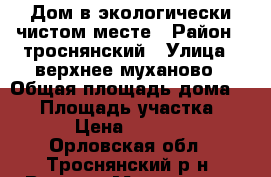 Дом в экологически чистом месте › Район ­ троснянский › Улица ­ верхнее муханово › Общая площадь дома ­ 65 › Площадь участка ­ 300 › Цена ­ 270 000 - Орловская обл., Троснянский р-н, Верхнее Муханово д. Недвижимость » Дома, коттеджи, дачи продажа   